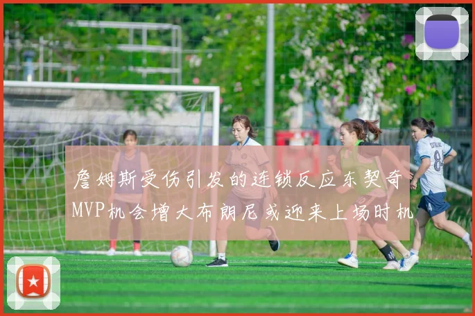 詹姆斯受伤引发的连锁反应东契奇MVP机会增大布朗尼或迎来上场时机
