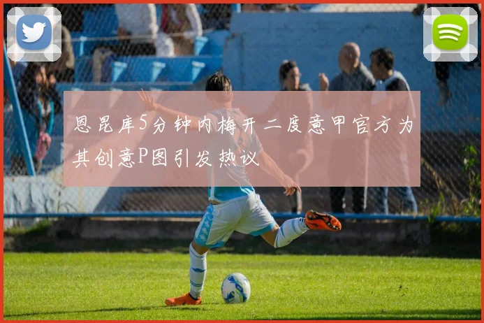 恩昆库5分钟内梅开二度意甲官方为其创意P图引发热议