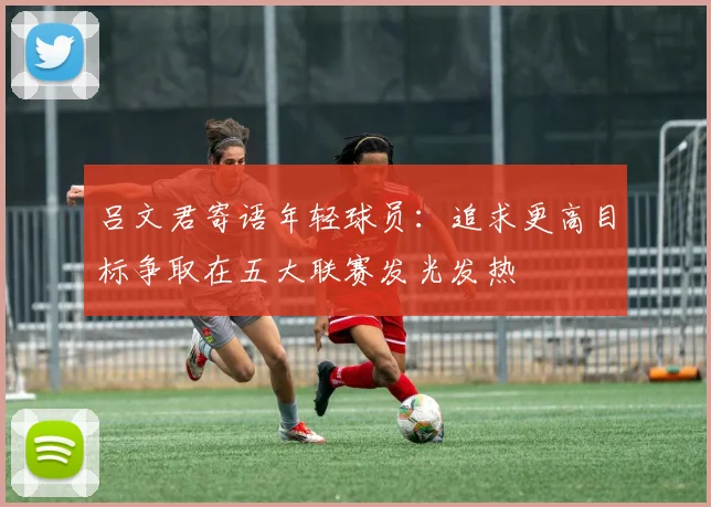 吕文君寄语年轻球员：追求更高目标争取在五大联赛发光发热