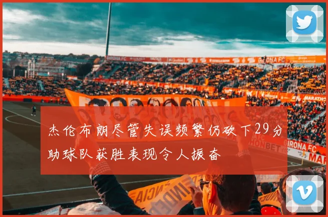 杰伦布朗尽管失误频繁仍砍下29分助球队获胜表现令人振奋