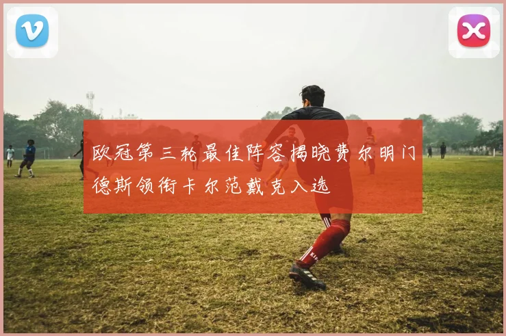 欧冠第三轮最佳阵容揭晓费尔明门德斯领衔卡尔范戴克入选