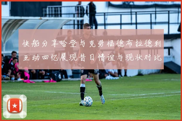 快船分享哈登与克劳福德布拉德利互动回忆展现昔日情谊与现状对比