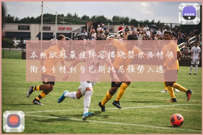 本轮欧冠最佳阵容揭晓瑟尔洛特领衔洛卡特利与巴斯托尼强势入选