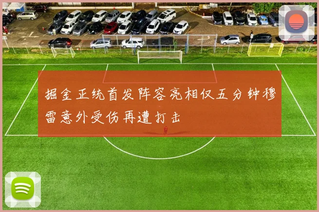 掘金正统首发阵容亮相仅五分钟穆雷意外受伤再遭打击