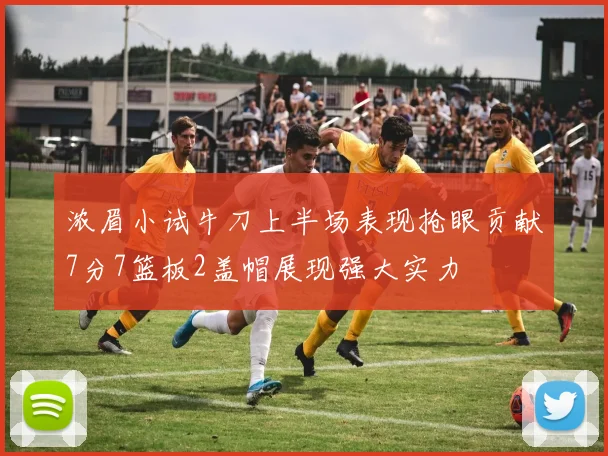 浓眉小试牛刀上半场表现抢眼贡献7分7篮板2盖帽展现强大实力