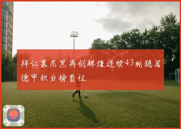 拜仁慕尼黑再创辉煌连续43轮稳居德甲积分榜首位