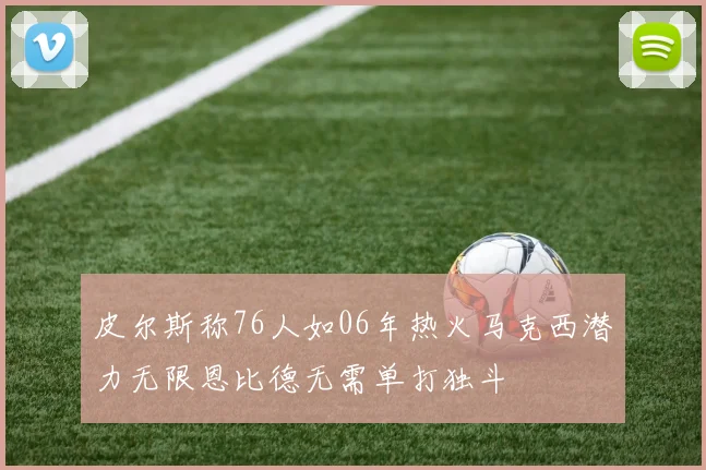 皮尔斯称76人如06年热火马克西潜力无限恩比德无需单打独斗
