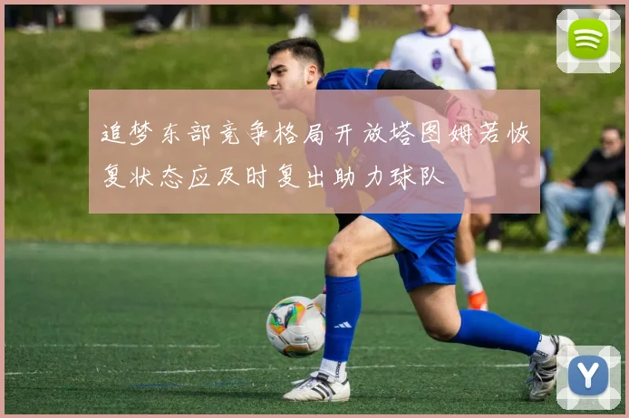 追梦东部竞争格局开放塔图姆若恢复状态应及时复出助力球队