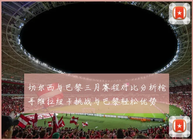 切尔西与巴黎三月赛程对比分析枪手维拉纽卡挑战与巴黎轻松优势
