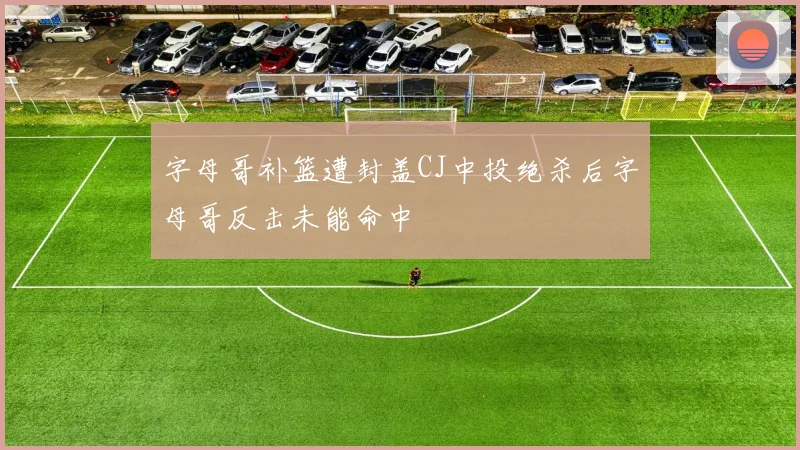 字母哥补篮遭封盖CJ中投绝杀后字母哥反击未能命中