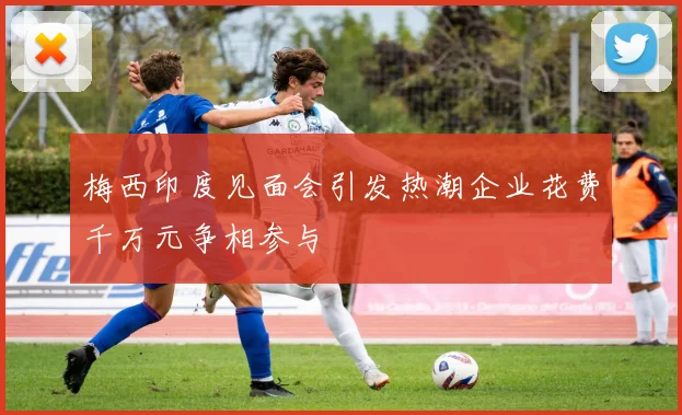 梅西印度见面会引发热潮企业花费千万元争相参与