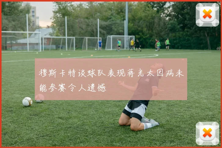 穆斯卡特谈球队表现蒋光太因病未能参赛令人遗憾