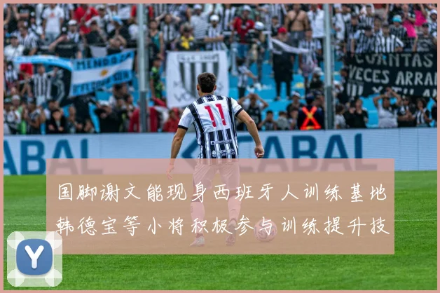 国脚谢文能现身西班牙人训练基地韩德宝等小将积极参与训练提升技艺
