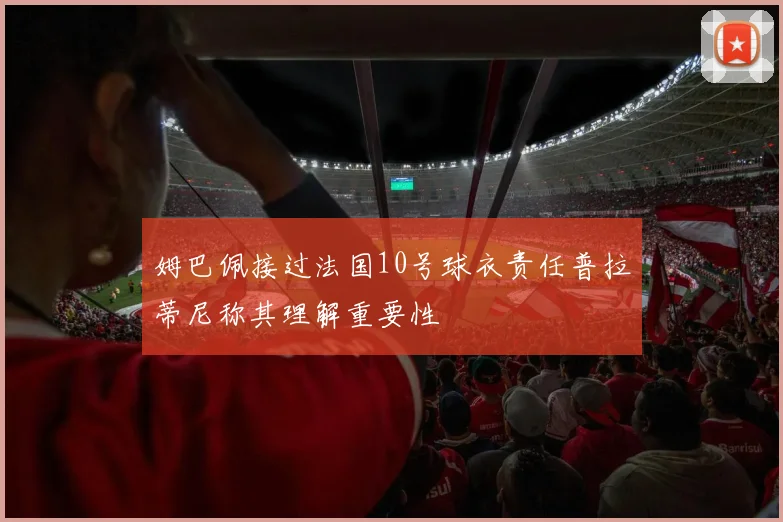 姆巴佩接过法国10号球衣责任普拉蒂尼称其理解重要性
