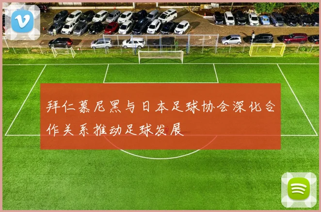 拜仁慕尼黑与日本足球协会深化合作关系推动足球发展