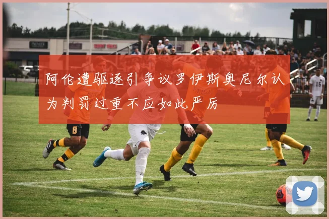 阿伦遭驱逐引争议罗伊斯奥尼尔认为判罚过重不应如此严厉