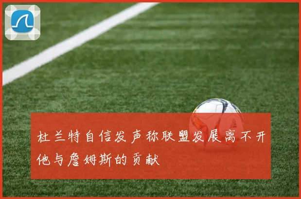 杜兰特自信发声称联盟发展离不开他与詹姆斯的贡献