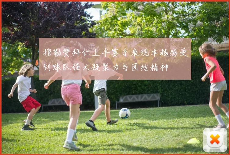 穆勒赞拜仁上半赛季表现卓越感受到球队强大凝聚力与团结精神