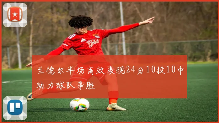 兰德尔半场高效表现24分10投10中助力球队争胜
