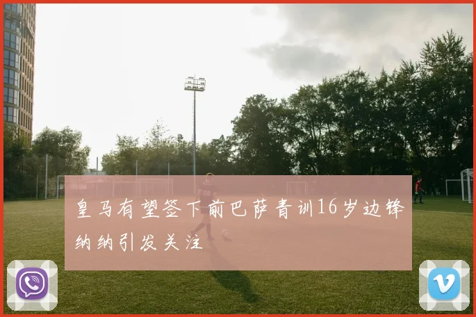 皇马有望签下前巴萨青训16岁边锋纳纳引发关注