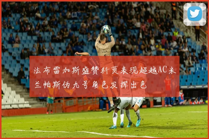 法布雷加斯盛赞科莫表现超越AC米兰帕斯伪九号角色发挥出色