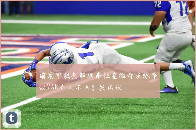 前意甲裁判解读弗拉霍维奇点球争议VAR介入不当引发热议