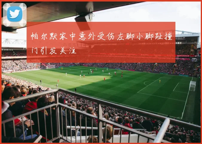 帕尔默家中意外受伤左脚小脚趾撞门引发关注