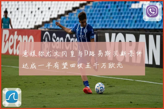 意媒称尤文冈皇与D路易斯买断条件达成一半有望回收五千万欧元