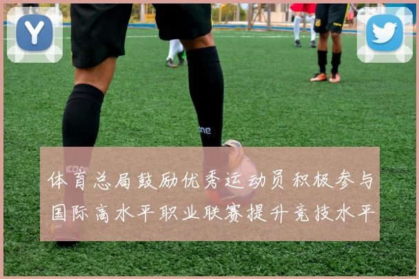 体育总局鼓励优秀运动员积极参与国际高水平职业联赛提升竞技水平与发展机会