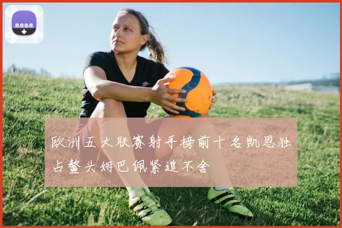 欧洲五大联赛射手榜前十名凯恩独占鳌头姆巴佩紧追不舍