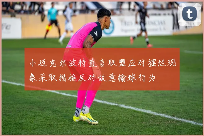 小迈克尔波特直言联盟应对摆烂现象采取措施反对故意输球行为