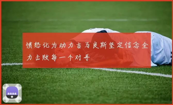 愤怒化为动力吉马良斯坚定信念全力击败每一个对手