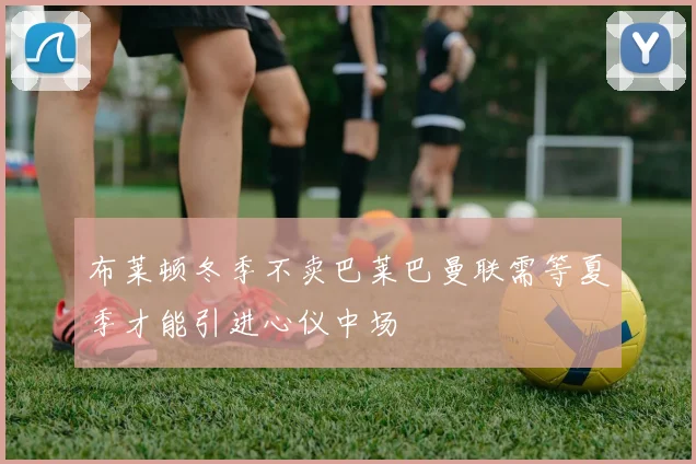 布莱顿冬季不卖巴莱巴曼联需等夏季才能引进心仪中场