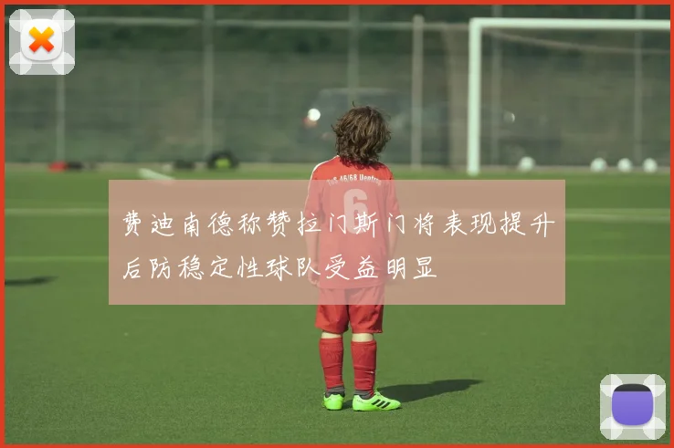 费迪南德称赞拉门斯门将表现提升后防稳定性球队受益明显