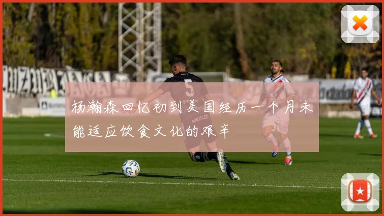 杨瀚森回忆初到美国经历一个月未能适应饮食文化的艰辛