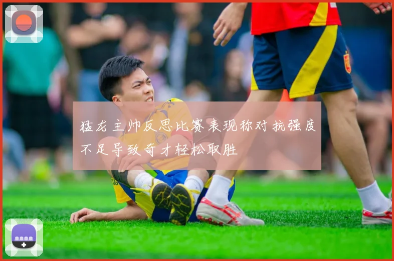 猛龙主帅反思比赛表现称对抗强度不足导致奇才轻松取胜