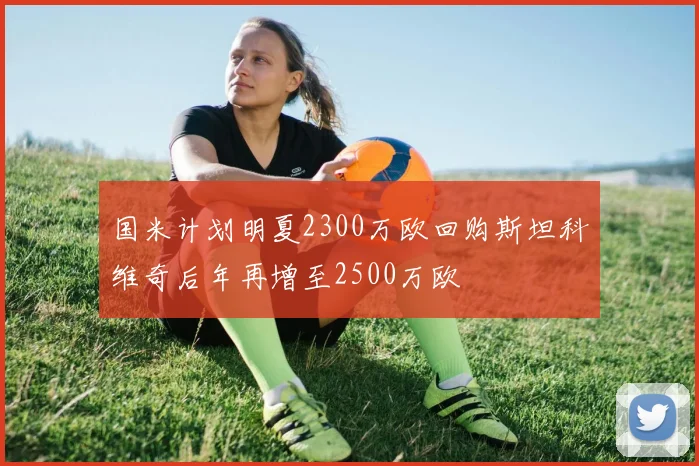 国米计划明夏2300万欧回购斯坦科维奇后年再增至2500万欧
