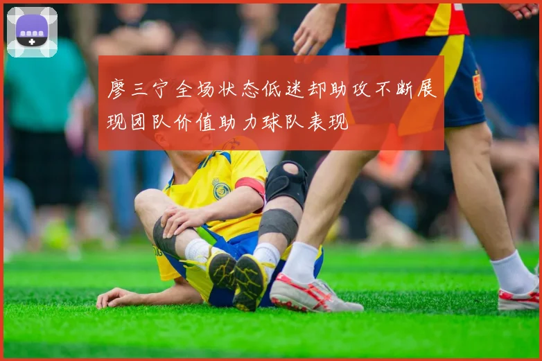 廖三宁全场状态低迷却助攻不断展现团队价值助力球队表现
