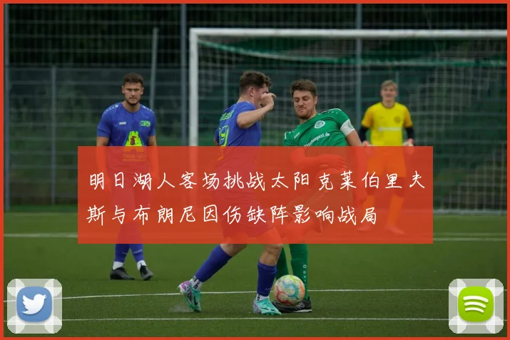 明日湖人客场挑战太阳克莱伯里夫斯与布朗尼因伤缺阵影响战局