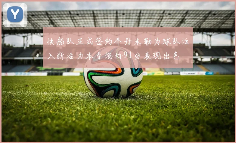 快船队正式签约乔丹米勒为球队注入新活力本季场均91分表现出色