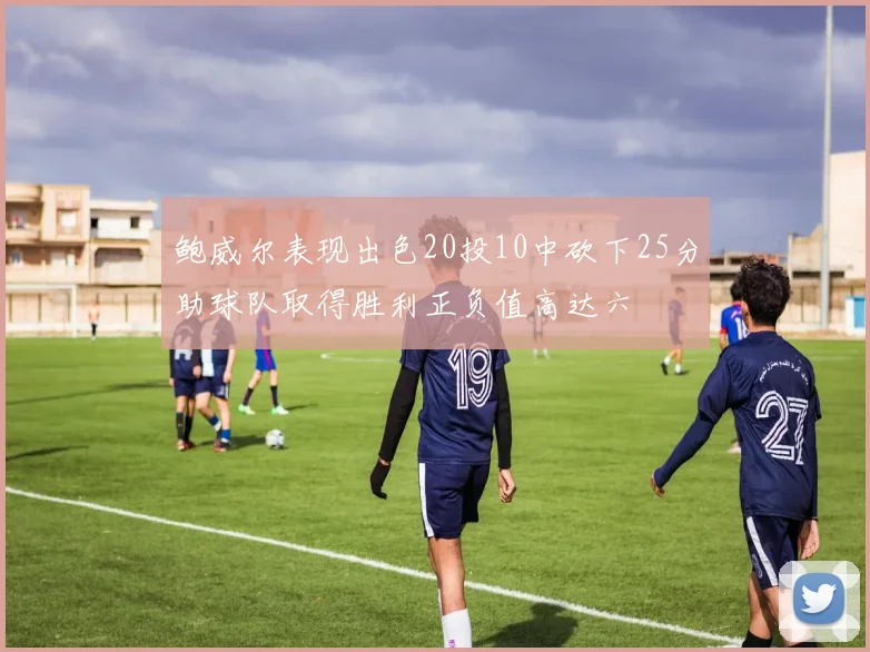 鲍威尔表现出色20投10中砍下25分助球队取得胜利正负值高达六
