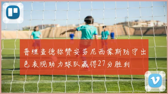 普理查德称赞安芬尼西蒙斯防守出色表现助力球队赢得27分胜利