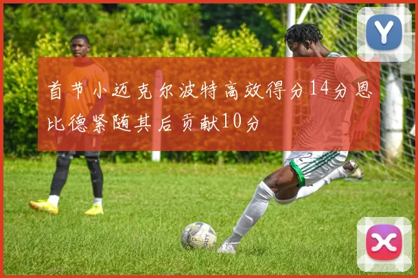 首节小迈克尔波特高效得分14分恩比德紧随其后贡献10分