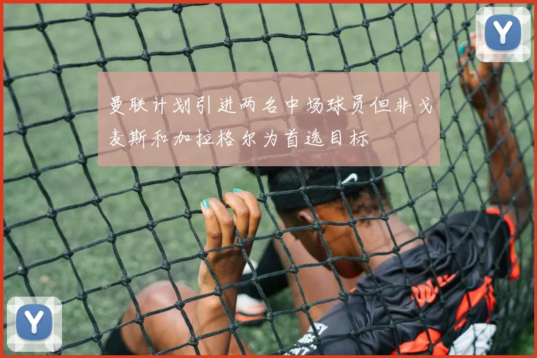 曼联计划引进两名中场球员但非戈麦斯和加拉格尔为首选目标