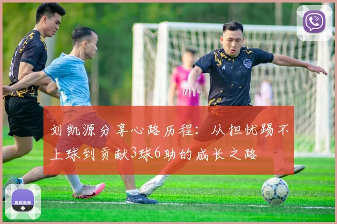 刘凯源分享心路历程：从担忧踢不上球到贡献3球6助的成长之路