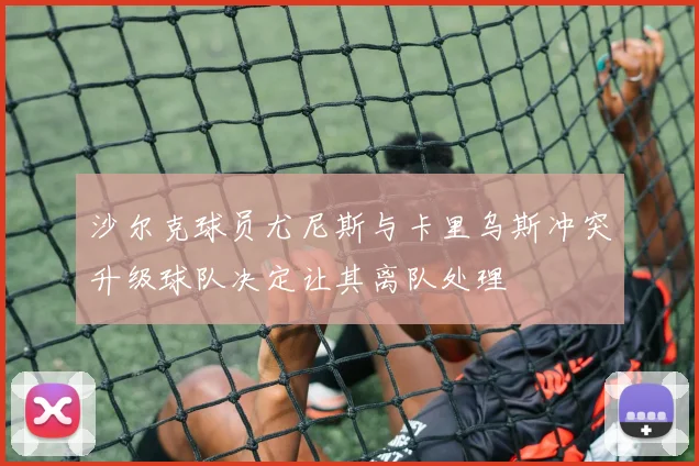 沙尔克球员尤尼斯与卡里乌斯冲突升级球队决定让其离队处理