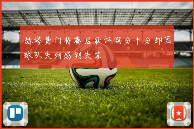 赫塔费门将赛后获评满分十分却因球队失利感到失落