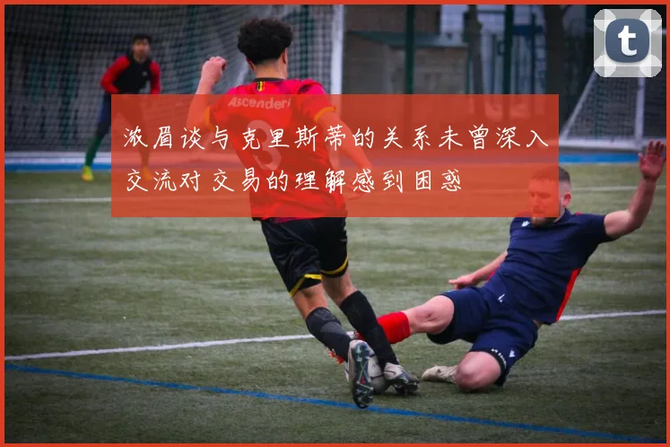 浓眉谈与克里斯蒂的关系未曾深入交流对交易的理解感到困惑