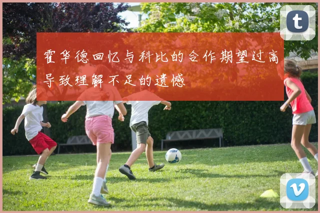 霍华德回忆与科比的合作期望过高导致理解不足的遗憾