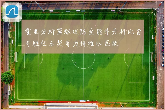 霍里分析篮球攻防全能乔丹科比皆可胜任东契奇为何难以匹敌